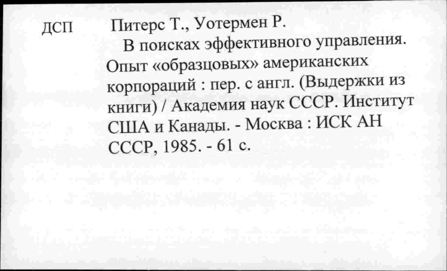 ﻿ДСП Питерс Т., Уотермен Р.
В поисках эффективного управления. Опыт «образцовых» американских корпораций : пер. с англ. (Выдержки из книги) / Академия наук СССР. Институт США и Канады. - Москва : ИСК АН СССР, 1985. - 61 с.